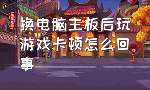 换电脑主板后玩游戏卡顿怎么回事