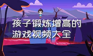 孩子锻炼增高的游戏视频大全