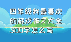 四年级我最喜欢的游戏作文大全300字怎么写