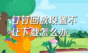 钉钉回放设置不让下载怎么办