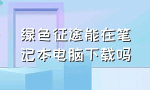 绿色征途能在笔记本电脑下载吗