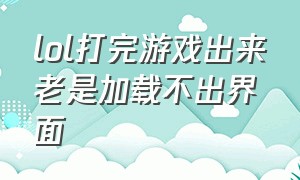 lol打完游戏出来老是加载不出界面