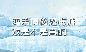 鸿弟揭秘恐怖游戏是不是真的