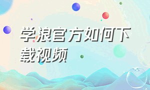 学浪官方如何下载视频