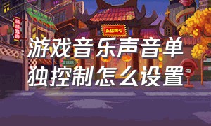 游戏音乐声音单独控制怎么设置