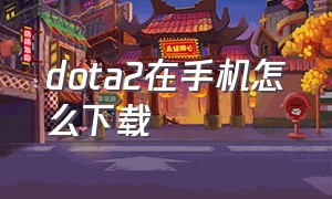 dota2在手机怎么下载