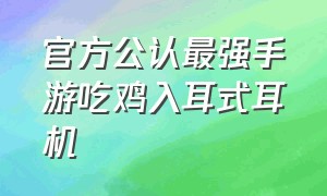 官方公认最强手游吃鸡入耳式耳机