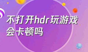 不打开hdr玩游戏会卡顿吗