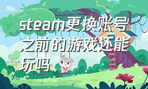 steam更换账号之前的游戏还能玩吗