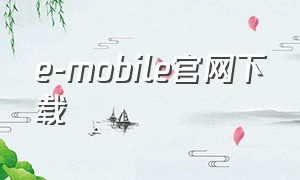 e-mobile官网下载