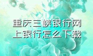 重庆三峡银行网上银行怎么下载