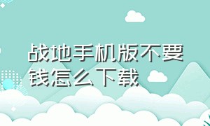 战地手机版不要钱怎么下载