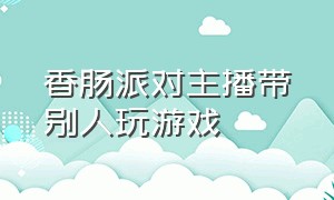 香肠派对主播带别人玩游戏