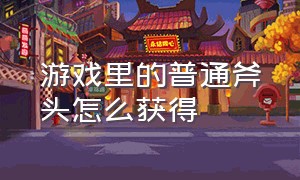 游戏里的普通斧头怎么获得