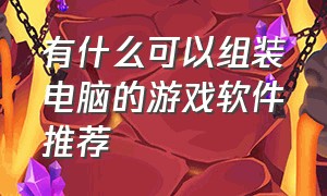 有什么可以组装电脑的游戏软件推荐