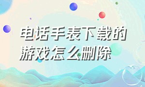 电话手表下载的游戏怎么删除