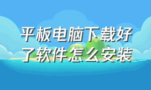 平板电脑下载好了软件怎么安装