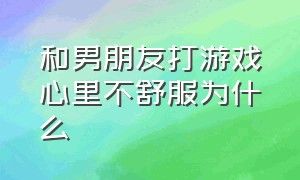 和男朋友打游戏心里不舒服为什么