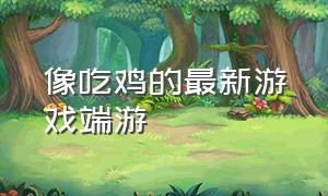 像吃鸡的最新游戏端游