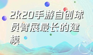 2k20手游自创球员臂展最长的建模