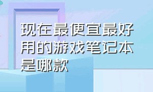 现在最便宜最好用的游戏笔记本是哪款