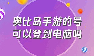 奥比岛手游的号可以登到电脑吗