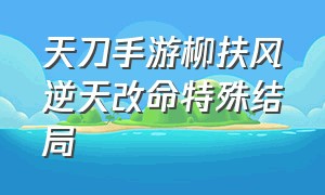 天刀手游柳扶风逆天改命特殊结局