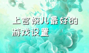 上官婉儿最好的游戏设置