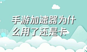 手游加速器为什么用了还是卡