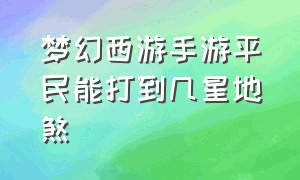 梦幻西游手游平民能打到几星地煞