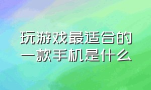 玩游戏最适合的一款手机是什么