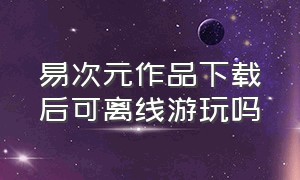 易次元作品下载后可离线游玩吗