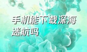 手机能下载深海迷航吗