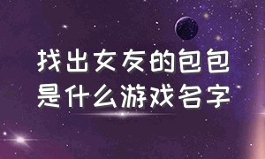 找出女友的包包是什么游戏名字