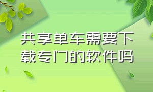 共享单车需要下载专门的软件吗