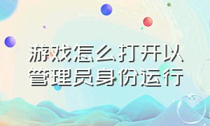 游戏怎么打开以管理员身份运行