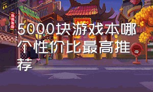 5000块游戏本哪个性价比最高推荐