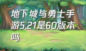 地下城与勇士手游5.21是60版本吗