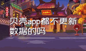 贝壳app都不更新数据的吗