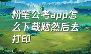 粉笔公考app怎么下载题然后去打印