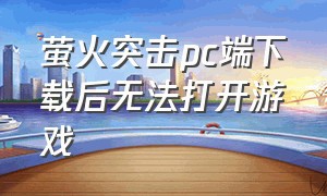 萤火突击pc端下载后无法打开游戏