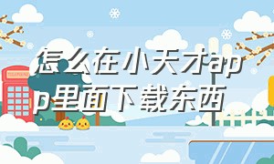 怎么在小天才app里面下载东西