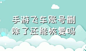 手游飞车账号删除了还能恢复吗