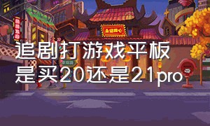 追剧打游戏平板是买20还是21pro