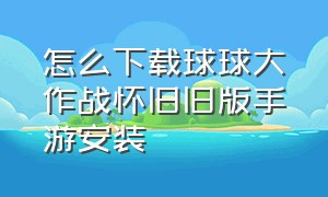 怎么下载球球大作战怀旧旧版手游安装