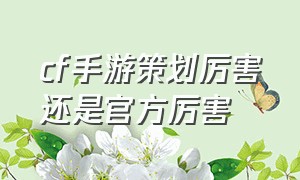 cf手游策划厉害还是官方厉害