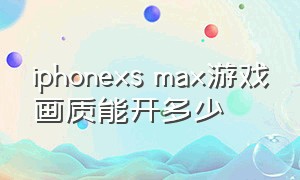 iphonexs max游戏画质能开多少
