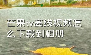 芒果tv离线视频怎么下载到相册