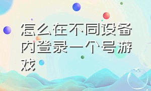 怎么在不同设备内登录一个号游戏