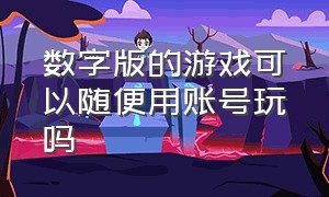 数字版的游戏可以随便用账号玩吗